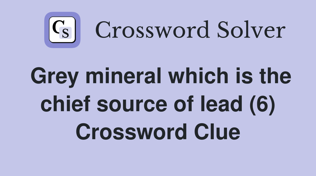 Grey mineral which is the chief source of lead (6) - Crossword Clue